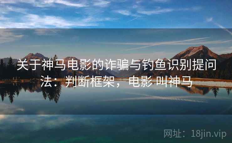 关于神马电影的诈骗与钓鱼识别提问法:判断框架,电影 叫神马 关于神马电影的诈骗与钓鱼识别提问法:判断框架,电影 叫神马