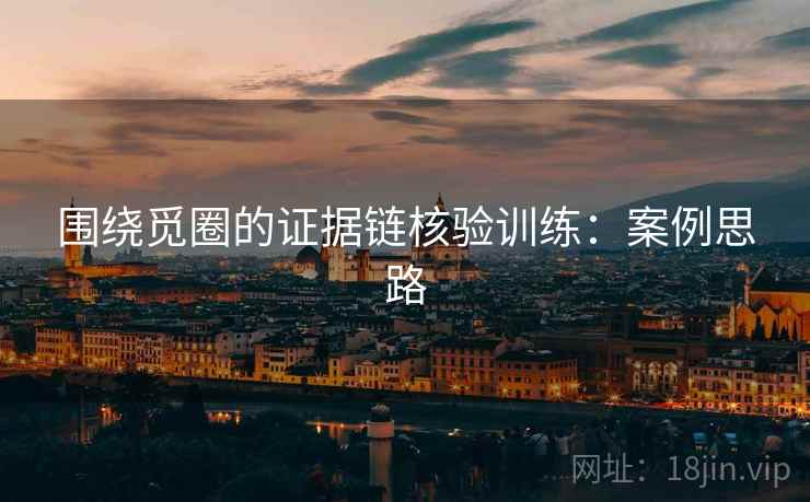 围绕觅圈的证据链核验训练:案例思路 围绕觅圈的证据链核验训练:案例思路