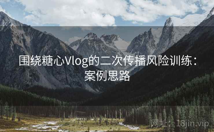 围绕糖心Vlog的二次传播风险训练：案例思路