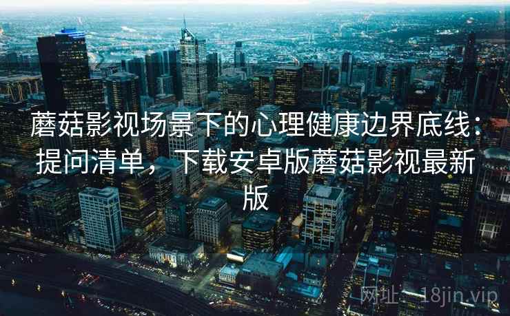 蘑菇影视场景下的心理健康边界底线：提问清单，下载安卓版蘑菇影视最新版