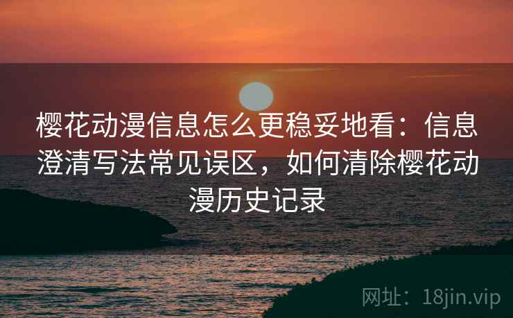 樱花动漫信息怎么更稳妥地看：信息澄清写法常见误区，如何清除樱花动漫历史记录