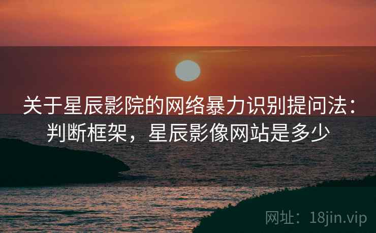 关于星辰影院的网络暴力识别提问法：判断框架，星辰影像网站是多少