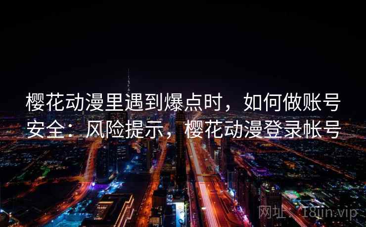 樱花动漫里遇到爆点时，如何做账号安全：风险提示，樱花动漫登录帐号