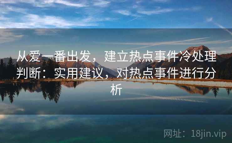 从爱一番出发，建立热点事件冷处理判断：实用建议，对热点事件进行分析
