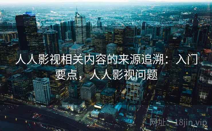 人人影视相关内容的来源追溯：入门要点，人人影视问题