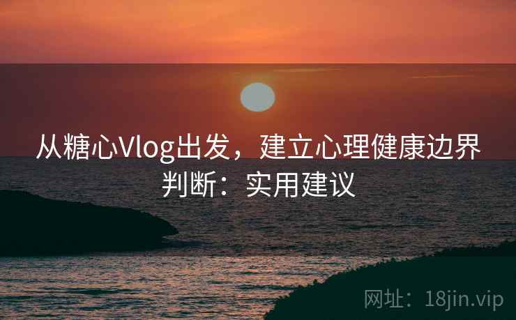 从糖心Vlog出发，建立心理健康边界判断：实用建议