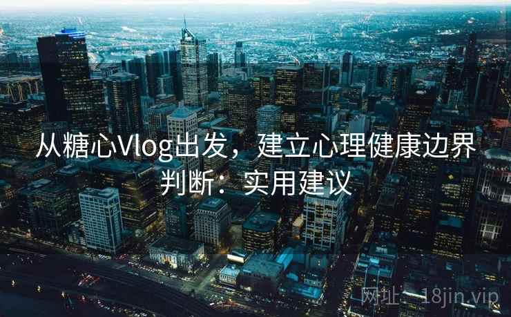 从糖心Vlog出发，建立心理健康边界判断：实用建议