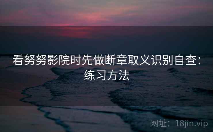 看努努影院时先做断章取义识别自查：练习方法