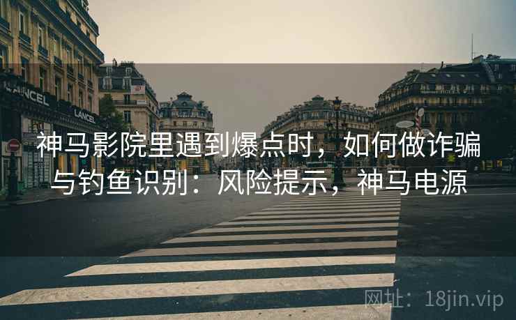 神马影院里遇到爆点时，如何做诈骗与钓鱼识别：风险提示，神马电源