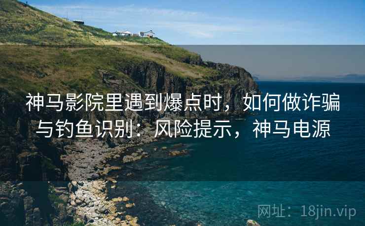 神马影院里遇到爆点时，如何做诈骗与钓鱼识别：风险提示，神马电源