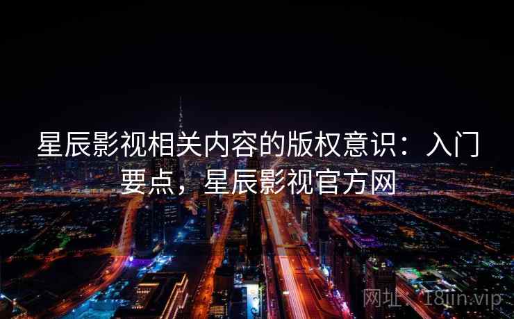 星辰影视相关内容的版权意识：入门要点，星辰影视官方网