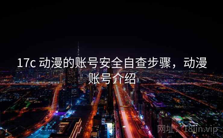 17c 动漫的账号安全自查步骤，动漫账号介绍