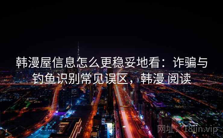 韩漫屋信息怎么更稳妥地看：诈骗与钓鱼识别常见误区，韩漫 阅读