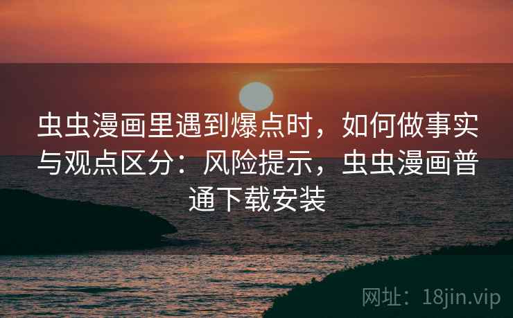 虫虫漫画里遇到爆点时，如何做事实与观点区分：风险提示，虫虫漫画普通下载安装