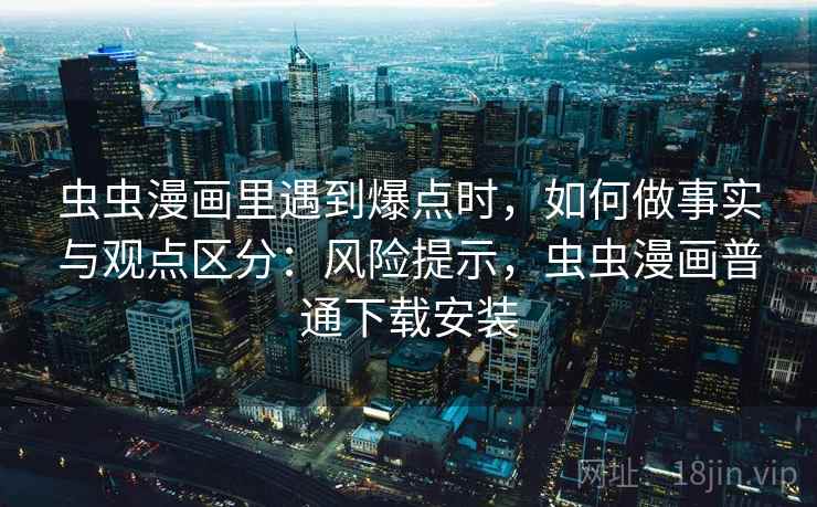 虫虫漫画里遇到爆点时，如何做事实与观点区分：风险提示，虫虫漫画普通下载安装