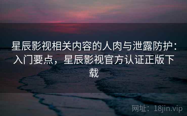 星辰影视相关内容的人肉与泄露防护:入门要点,星辰影视官方认证正版下载 星辰影视相关内容的人肉与泄露防护:入门要点,星辰影视官方认证正版下载