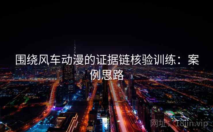 围绕风车动漫的证据链核验训练：案例思路