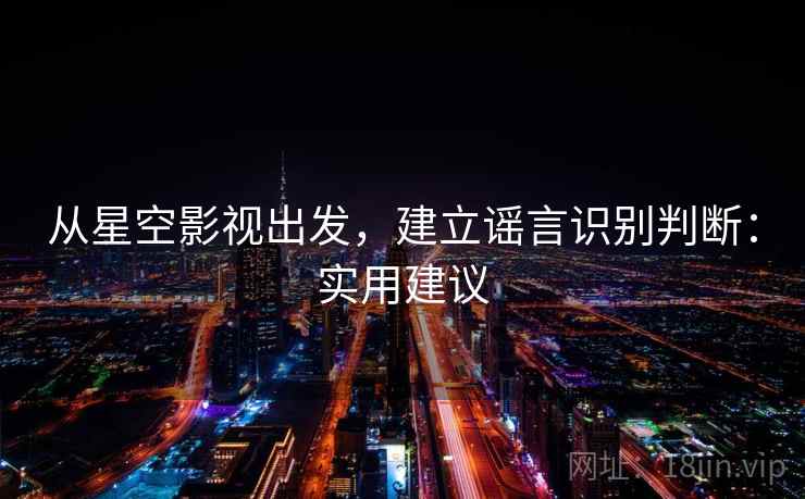 从星空影视出发,建立谣言识别判断:实用建议 从星空影视出发,建立谣言识别判断:实用建议
