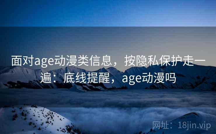面对age动漫类信息,按隐私保护走一遍:底线提醒,age动漫吗 面对age动漫类信息,按隐私保护走一遍:底线提醒,age动漫吗