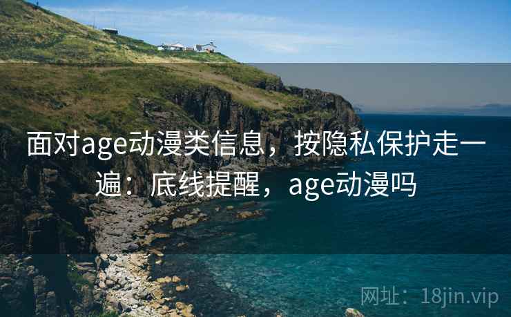 面对age动漫类信息,按隐私保护走一遍:底线提醒,age动漫吗 面对age动漫类信息,按隐私保护走一遍:底线提醒,age动漫吗