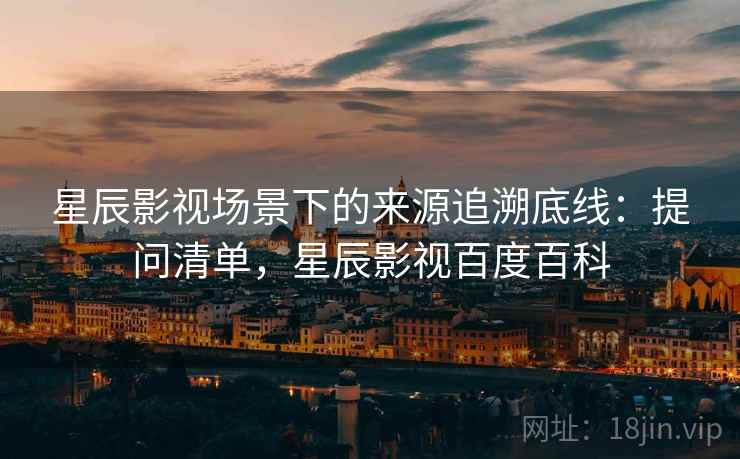 星辰影视场景下的来源追溯底线：提问清单，星辰影视百度百科