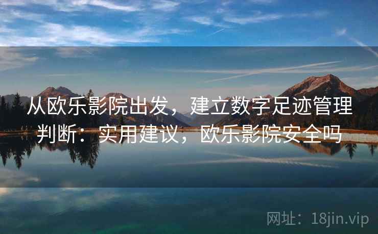 从欧乐影院出发,建立数字足迹管理判断:实用建议,欧乐影院安全吗 从欧乐影院出发,建立数字足迹管理判断:实用建议,欧乐影院安全吗