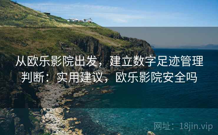 从欧乐影院出发,建立数字足迹管理判断:实用建议,欧乐影院安全吗 从欧乐影院出发,建立数字足迹管理判断:实用建议,欧乐影院安全吗