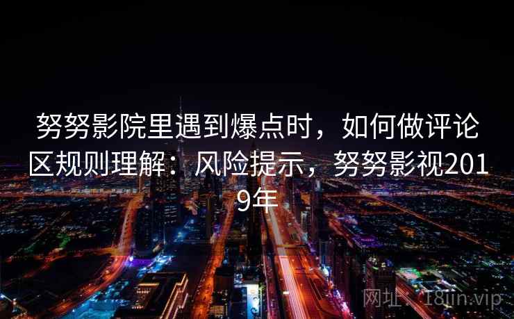 努努影院里遇到爆点时，如何做评论区规则理解：风险提示，努努影视2019年