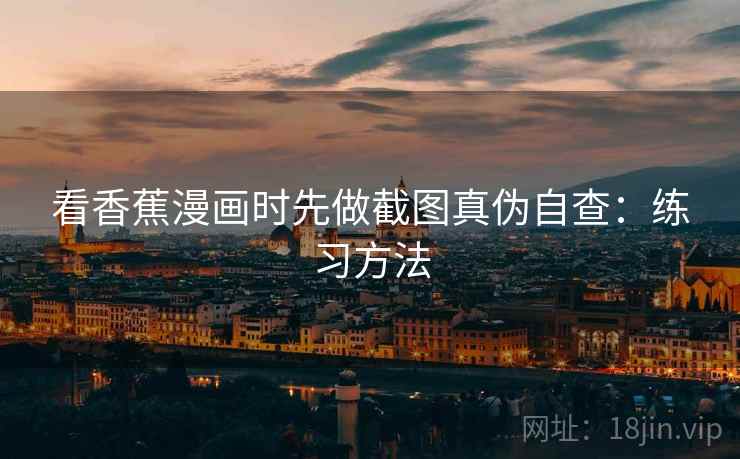 看香蕉漫画时先做截图真伪自查:练习方法 看香蕉漫画时先做截图真伪自查:练习方法