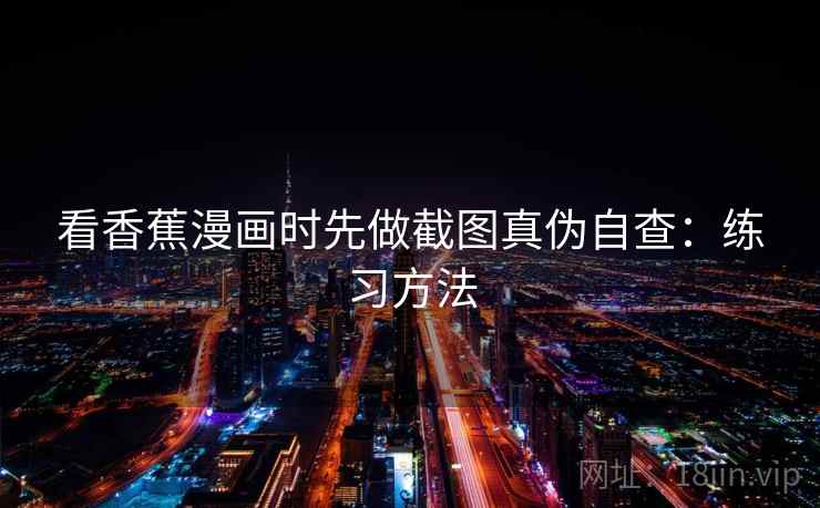 看香蕉漫画时先做截图真伪自查:练习方法 看香蕉漫画时先做截图真伪自查:练习方法