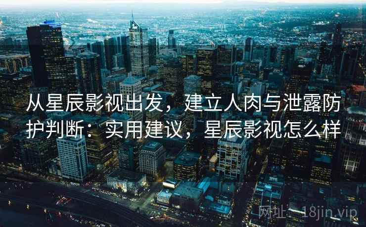 从星辰影视出发,建立人肉与泄露防护判断:实用建议,星辰影视怎么样 从星辰影视出发,建立人肉与泄露防护判断:实用建议,星辰影视怎么样