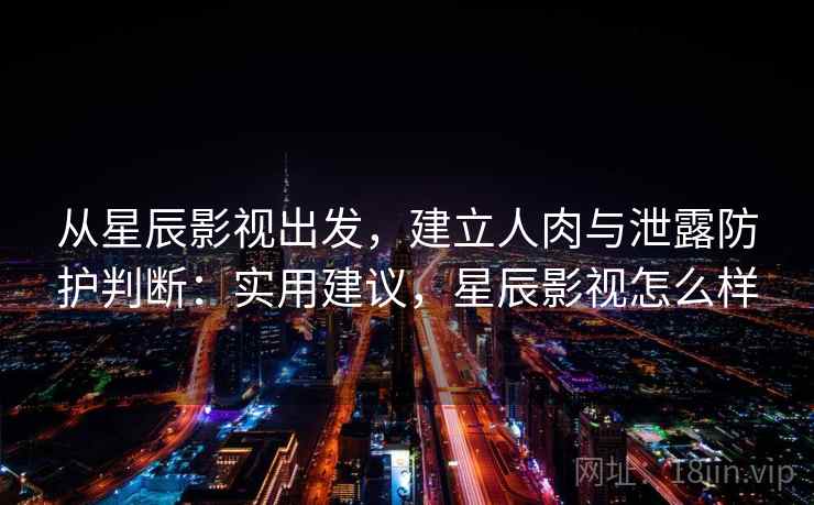 从星辰影视出发,建立人肉与泄露防护判断:实用建议,星辰影视怎么样 从星辰影视出发,建立人肉与泄露防护判断:实用建议,星辰影视怎么样