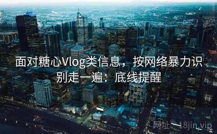 面对糖心Vlog类信息,按网络暴力识别走一遍:底线提醒 面对糖心Vlog类信息,按网络暴力识别走一遍:底线提醒