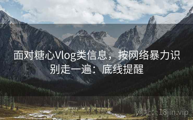 面对糖心Vlog类信息,按网络暴力识别走一遍:底线提醒 面对糖心Vlog类信息,按网络暴力识别走一遍:底线提醒