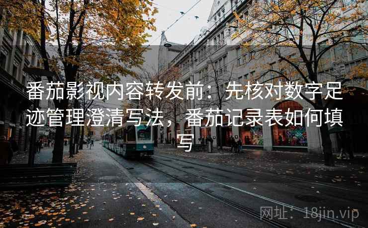 番茄影视内容转发前:先核对数字足迹管理澄清写法,番茄记录表如何填写 番茄影视内容转发前:先核对数字足迹管理澄清写法,番茄记录表如何填写