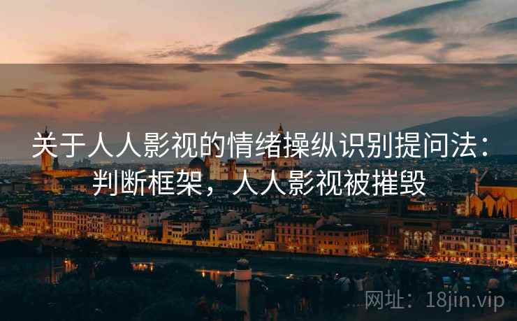关于人人影视的情绪操纵识别提问法:判断框架,人人影视被摧毁 关于人人影视的情绪操纵识别提问法:判断框架,人人影视被摧毁