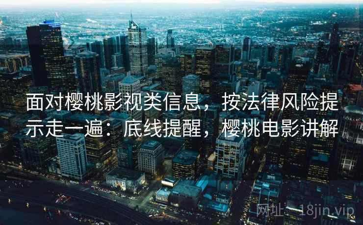 面对樱桃影视类信息,按法律风险提示走一遍:底线提醒,樱桃电影讲解 面对樱桃影视类信息,按法律风险提示走一遍:底线提醒,樱桃电影讲解