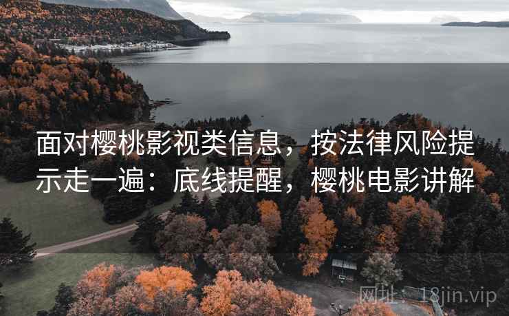 面对樱桃影视类信息,按法律风险提示走一遍:底线提醒,樱桃电影讲解 面对樱桃影视类信息,按法律风险提示走一遍:底线提醒,樱桃电影讲解