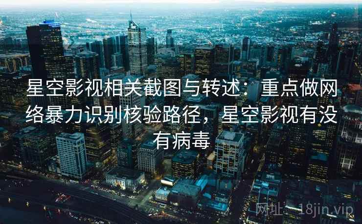 星空影视相关截图与转述：重点做网络暴力识别核验路径，星空影视有没有病毒