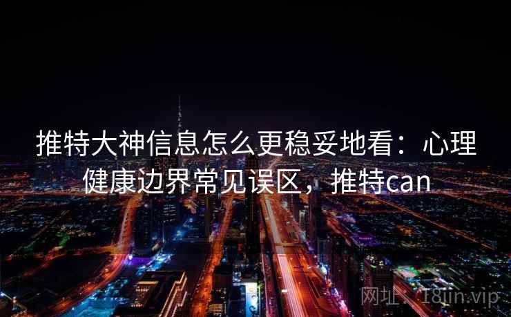 推特大神信息怎么更稳妥地看:心理健康边界常见误区,推特can 推特大神信息怎么更稳妥地看:心理健康边界常见误区,推特can