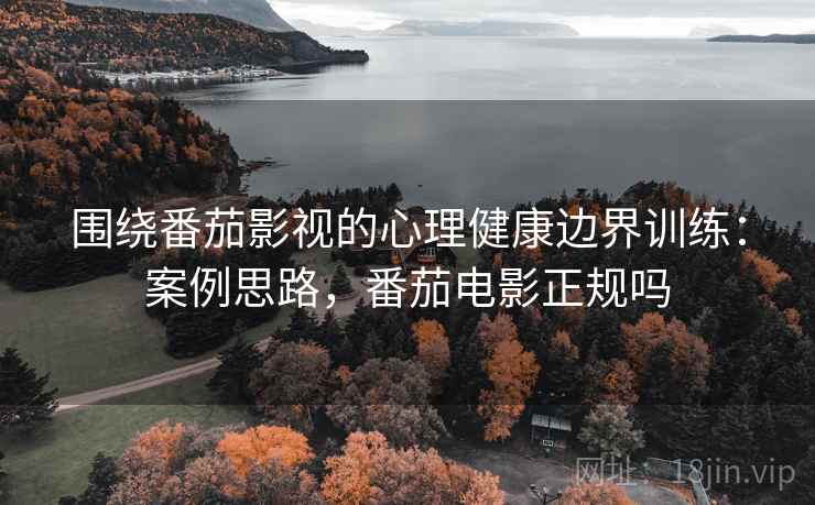 围绕番茄影视的心理健康边界训练：案例思路，番茄电影正规吗