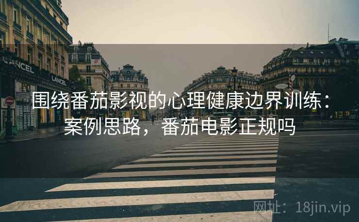 围绕番茄影视的心理健康边界训练：案例思路，番茄电影正规吗