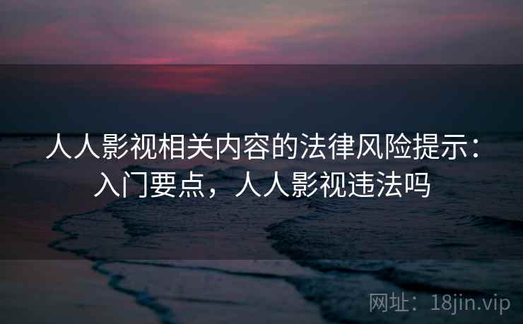 人人影视相关内容的法律风险提示：入门要点，人人影视违法吗
