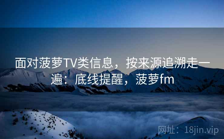 面对菠萝TV类信息,按来源追溯走一遍:底线提醒,菠萝fm 面对菠萝TV类信息,按来源追溯走一遍:底线提醒,菠萝fm