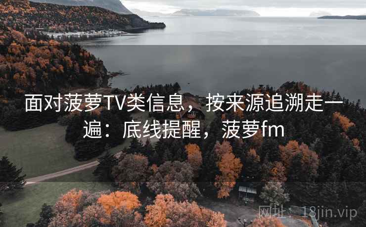 面对菠萝TV类信息,按来源追溯走一遍:底线提醒,菠萝fm 面对菠萝TV类信息,按来源追溯走一遍:底线提醒,菠萝fm