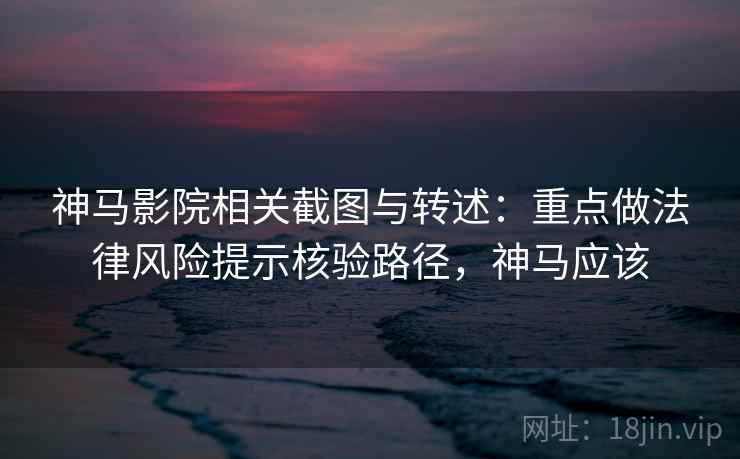 神马影院相关截图与转述:重点做法律风险提示核验路径,神马应该 神马影院相关截图与转述:重点做法律风险提示核验路径,神马应该