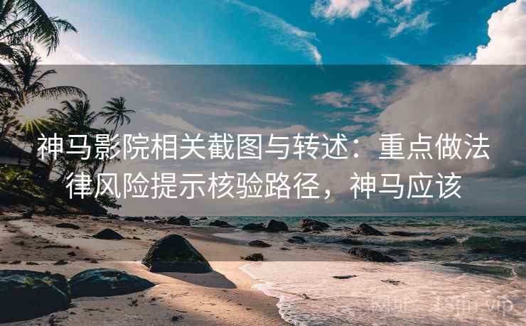 神马影院相关截图与转述:重点做法律风险提示核验路径,神马应该 神马影院相关截图与转述:重点做法律风险提示核验路径,神马应该
