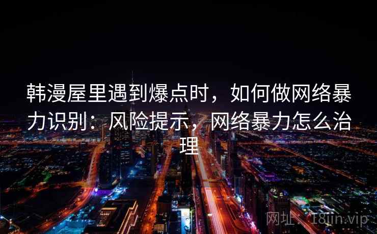 韩漫屋里遇到爆点时，如何做网络暴力识别：风险提示，网络暴力怎么治理