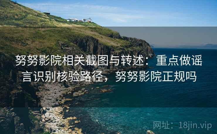 努努影院相关截图与转述:重点做谣言识别核验路径,努努影院正规吗 努努影院相关截图与转述:重点做谣言识别核验路径,努努影院正规吗