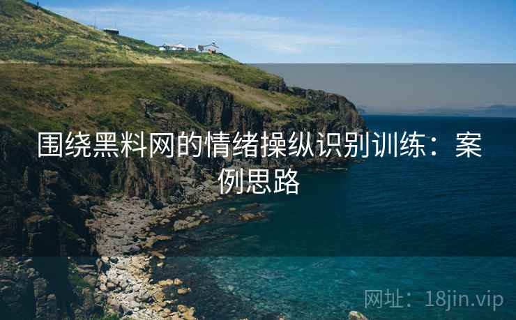 围绕黑料网的情绪操纵识别训练:案例思路 围绕黑料网的情绪操纵识别训练:案例思路